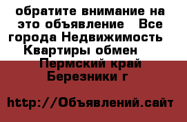 обратите внимание на это объявление - Все города Недвижимость » Квартиры обмен   . Пермский край,Березники г.